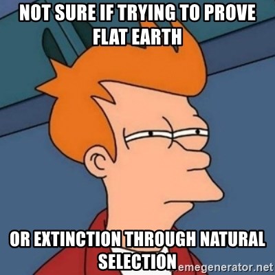 not-sure-if-trying-to-prove-flat-earth-or-extinction-through-natural-selection.jpg