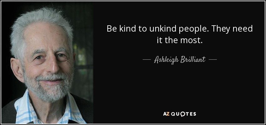quote-be-kind-to-unkind-people-they-need-it-the-most-ashleigh-brilliant-39-17-46.jpg
