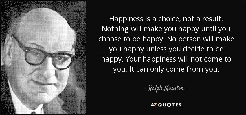 quote-happiness-is-a-choice-not-a-result-nothing-will-make-you-happy-until-you-choose-to-be-ralph-marston-82-45-85.jpg