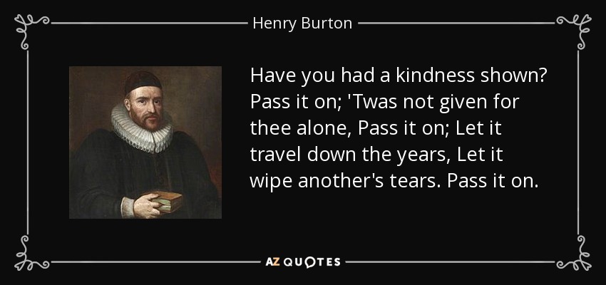 quote-have-you-had-a-kindness-shown-pass-it-on-twas-not-given-for-thee-alone-pass-it-on-let-henry-burton-57-87-07.jpg