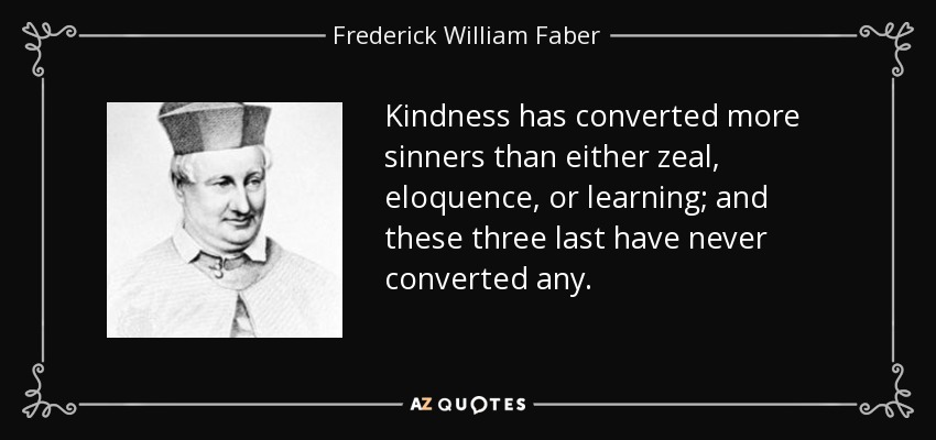 quote-kindness-has-converted-more-sinners-than-either-zeal-eloquence-or-learning-and-these-frederick-william-faber-55-70-77.jpg
