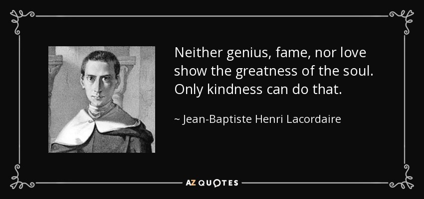 quote-neither-genius-fame-nor-love-show-the-greatness-of-the-soul-only-kindness-can-do-that-jean-baptiste-henri-lacordaire-58-98-22.jpg