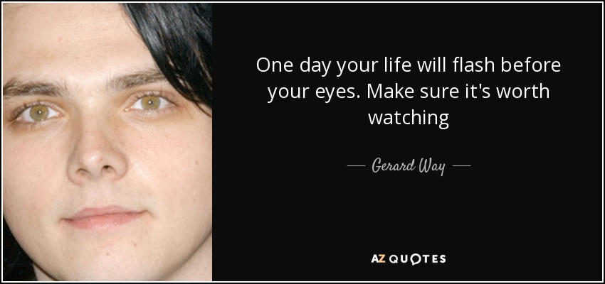 quote-one-day-your-life-will-flash-before-your-eyes-make-sure-it-s-worth-watching-gerard-way-40-85-95.jpg