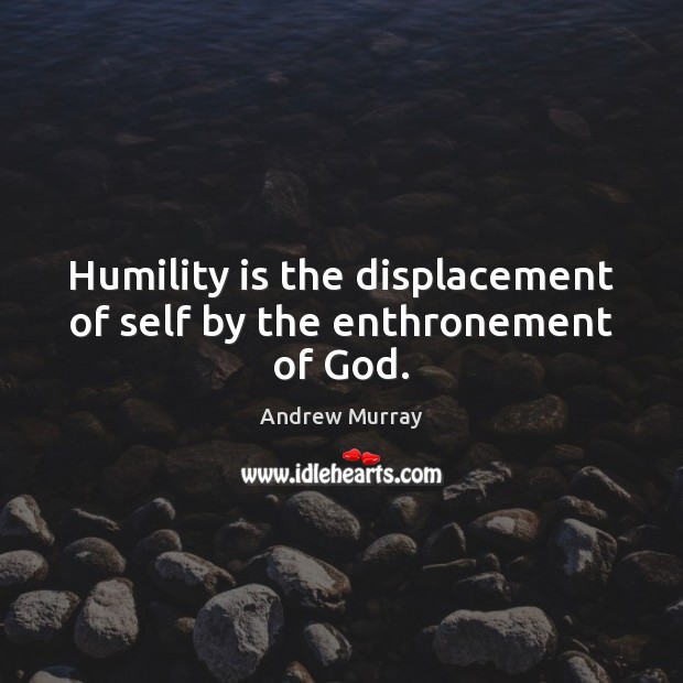 humility-is-the-displacement-of-self-by-the-enthronement-of-god.jpg